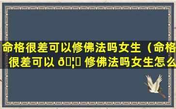 命格很差可以修佛法吗女生（命格很差可以 🦈 修佛法吗女生怎么改变）